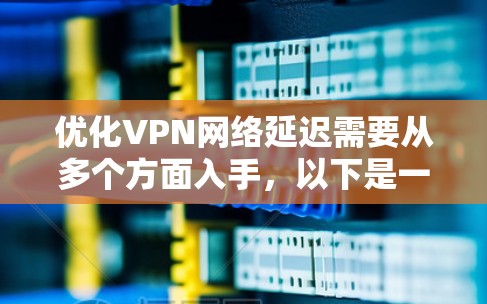 优化VPN网络延迟需要从多个方面入手，以下是一个分步骤的解决方案