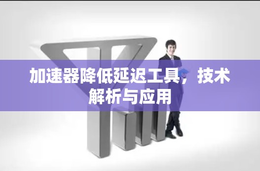加速器降低延迟工具，技术解析与应用