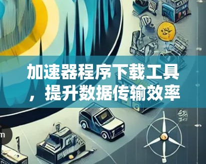 加速器程序下载工具，提升数据传输效率的关键