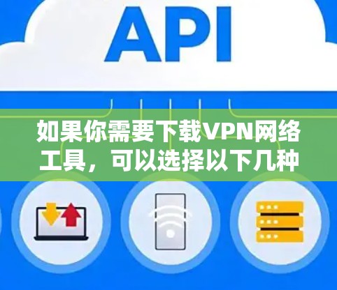 如果你需要下载VPN网络工具，可以选择以下几种常用的VPN服务提供商，并根据你的需求选择合适的工具