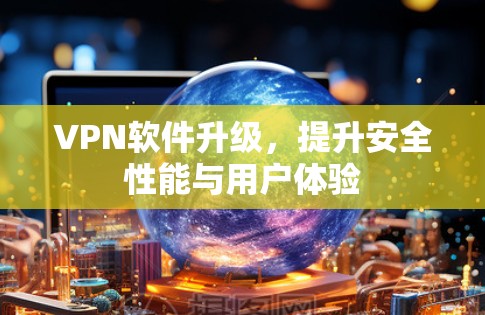 VPN软件升级，提升安全性能与用户体验