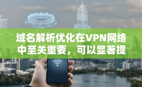 域名解析优化在VPN网络中至关重要,可以显著提升性能和安全性。以下是对域名解析优化的详细总结和建议 域名解析优化在VPN网络中至关重要,可以显著提升性能和安全性。以下是对域名解析优化的详细总结和建议