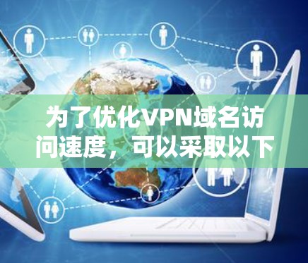 为了优化VPN域名访问速度，可以采取以下分步措施