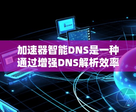 加速器智能DNS是一种通过增强DNS解析效率和智能化处理来优化网络性能的技术。以下是对该技术的详细分析和总结 加速器智能DNS是一种通过增强DNS解析效率和智能化处理来优化网络性能的技术。以下是对该技术的详细分析和总结