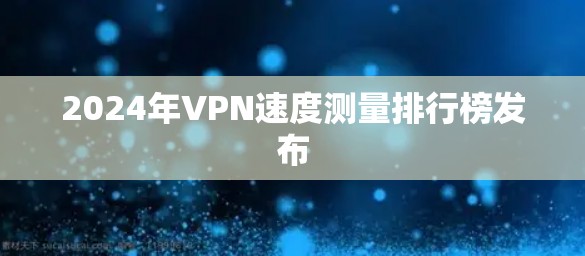 2024年VPN速度测量排行榜发布 2024年VPN速度测量排行榜发布