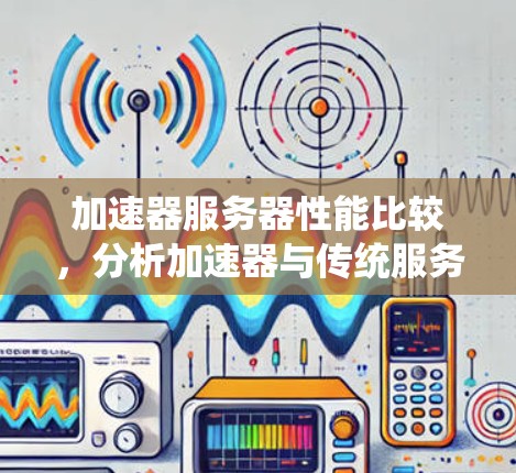 加速器服务器性能比较,分析加速器与传统服务器的性能差异 加速器服务器性能比较,分析加速器与传统服务器的性能差异