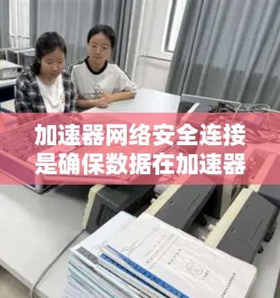 加速器网络安全连接是确保数据在加速器和其他网络设备之间安全传输的关键措施。以下是对这一过程的详细分步骤解释 加速器网络安全连接是确保数据在加速器和其他网络设备之间安全传输的关键措施。以下是对这一过程的详细分步骤解释