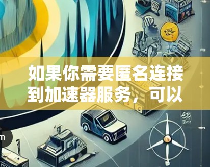 如果你需要匿名连接到加速器服务，可以使用以下方法来实现匿名访问