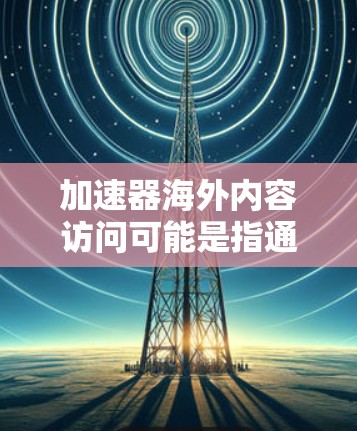 加速器海外内容访问可能是指通过加速器技术来优化跨国内容访问的速度和性能。以下是一些可能的解释和相关技术