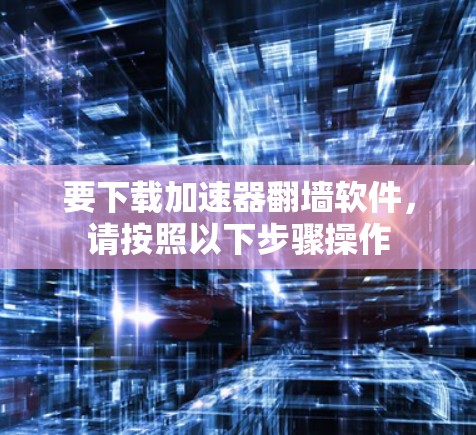 要下载加速器翻墙软件,请按照以下步骤操作 要下载加速器翻墙软件,请按照以下步骤操作