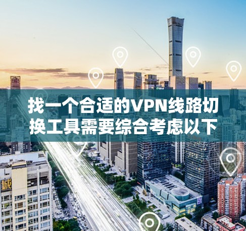 找一个合适的VPN线路切换工具需要综合考虑以下几个关键点 找一个合适的VPN线路切换工具需要综合考虑以下几个关键点