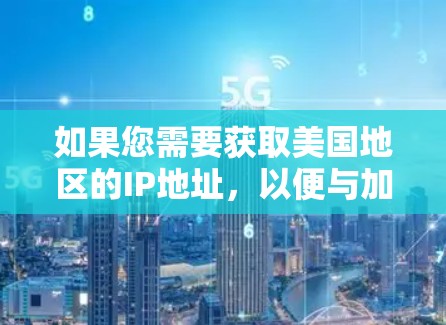 如果您需要获取美国地区的IP地址,以便与加速器或网络服务进行连接,以下是一些常见的美国地理位置及其相关IP地址示例 如果您需要获取美国地区的IP地址,以便与加速器或网络服务进行连接,以下是一些常见的美国地理位置及其相关IP地址示例