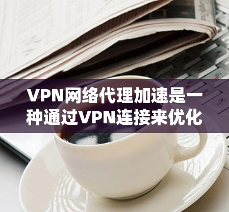VPN网络代理加速是一种通过VPN连接来优化网络代理的方法,主要用于绕过本地网络限制或加快访问速度。以下是实现VPN网络代理加速的详细步骤 VPN网络代理加速是一种通过VPN连接来优化网络代理的方法,主要用于绕过本地网络限制或加快访问速度。以下是实现VPN网络代理加速的详细步骤