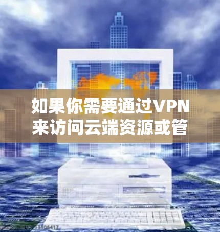 如果你需要通过VPN来访问云端资源或管理云端服务，以下是一些常用的云端VPN访问工具和解决方案
