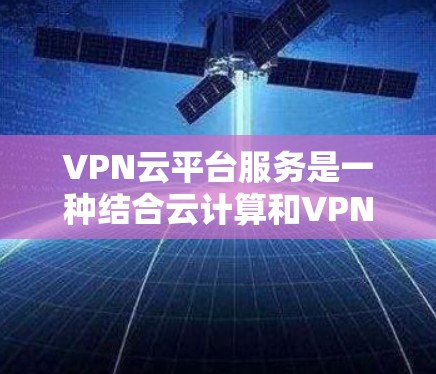 VPN云平台服务是一种结合云计算和VPN技术的服务，旨在为用户提供安全、可靠的网络访问解决方案。以下是对VPN云平台服务的详细分析和总结