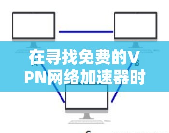 在寻找免费的VPN网络加速器时，可以考虑以下几种选择，并根据各自的优缺点进行综合判断