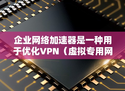 企业网络加速器是一种用于优化VPN（虚拟专用网络）性能的解决方案，旨在提高数据传输速度和稳定性，减少延迟，提升整体网络性能。以下是对企业网络加速器的详细分析和总结