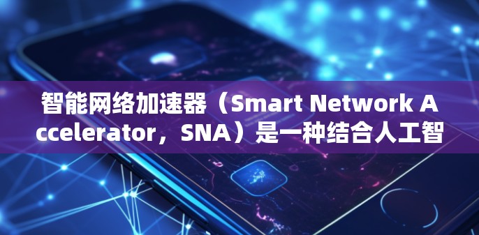 智能网络加速器(Smart Network Accelerator,SNA)是一种结合人工智能和网络技术的创新工具,旨在优化网络性能,提高数据传输效率。以下是对智能网络加速器的详细分析 智能网络加速器(Smart Network Accelerator,SNA)是一种结合人工智能和网络技术的创新工具,旨在优化网络性能,提高数据传输效率。以下是对智能网络加速器的详细分析