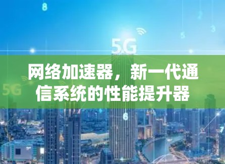 网络加速器,新一代通信系统的性能提升器 网络加速器,新一代通信系统的性能提升器