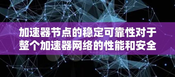加速器节点的稳定可靠性对于整个加速器网络的性能和安全至关重要。以下是确保加速器节点稳定可靠性的关键要点
