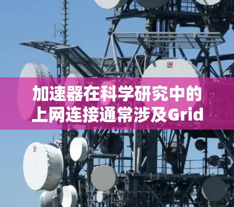 加速器在科学研究中的上网连接通常涉及GridFTP和HTTP协议的应用。以下是对这两种协议的详细介绍及其在加速器环境中的应用方法