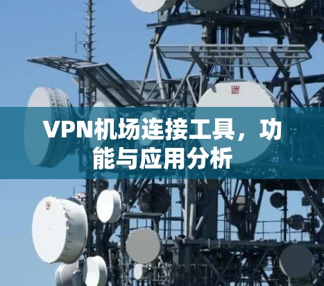 VPN机场连接工具,功能与应用分析 VPN机场连接工具,功能与应用分析
