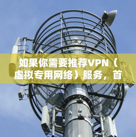 如果你需要推荐VPN(虚拟专用网络)服务,首先需要明确你的需求是什么。VPN主要有以下几种用途 如果你需要推荐VPN(虚拟专用网络)服务,首先需要明确你的需求是什么。VPN主要有以下几种用途