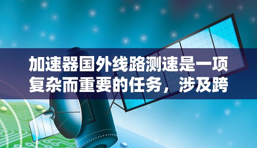 加速器国外线路测速是一项复杂而重要的任务,涉及跨国合作和先进的技术应用。以下是对这一概念的详细分析和总结 加速器国外线路测速是一项复杂而重要的任务,涉及跨国合作和先进的技术应用。以下是对这一概念的详细分析和总结