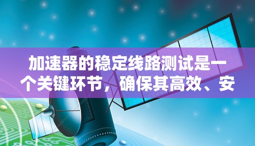 加速器的稳定线路测试是一个关键环节，确保其高效、安全运行。以下是对该测试的详细分析和步骤