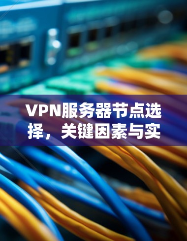 VPN服务器节点选择，关键因素与实践指南