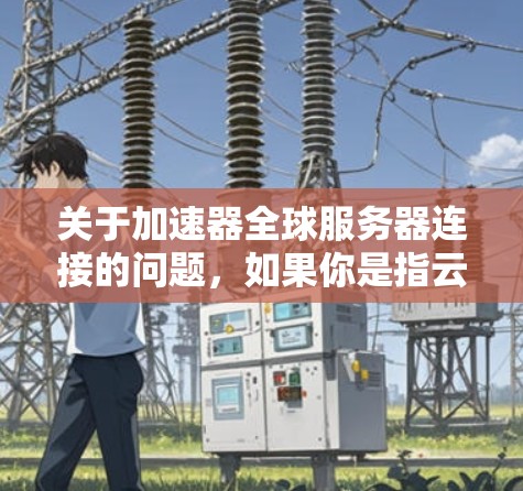 关于加速器全球服务器连接的问题，如果你是指云服务器加速器（如阿里云的SOA加速器或其他提供商的POA加速器）这里可以提供一些常见的配置和连接方法
