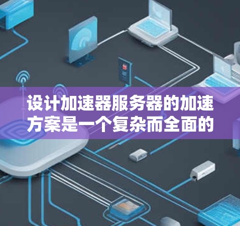 设计加速器服务器的加速方案是一个复杂而全面的工程，涉及多个关键领域的优化。以下是一个有条理的加速器服务器设计方案，结合了上述思考过程