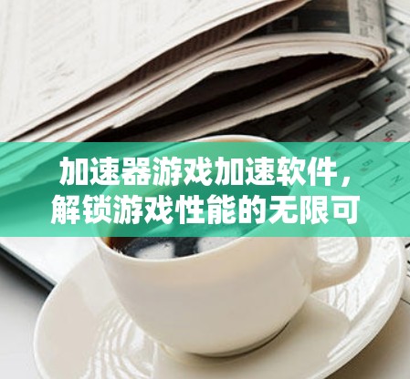 加速器游戏加速软件，解锁游戏性能的无限可能