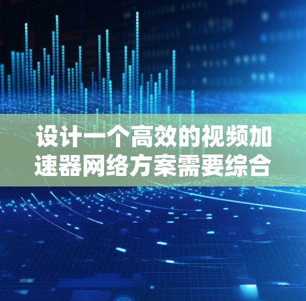 设计一个高效的视频加速器网络方案需要综合考虑多个方面，确保在传输、处理和管理各环节的优化。以下是一个结构化的方案，涵盖关键要素
