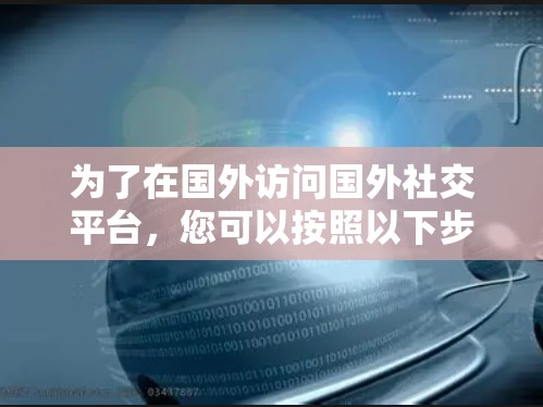 为了在国外访问国外社交平台，您可以按照以下步骤操作