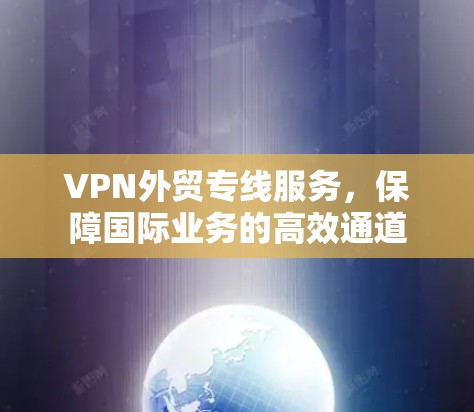 VPN外贸专线服务,保障国际业务的高效通道 VPN外贸专线服务,保障国际业务的高效通道