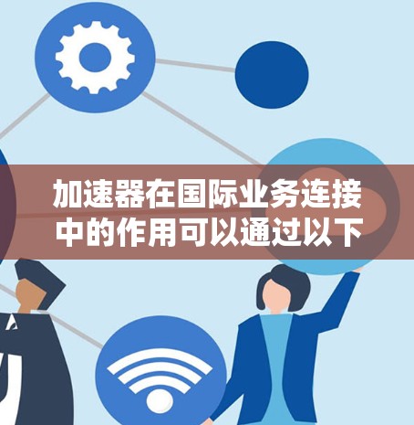 加速器在国际业务连接中的作用可以通过以下几个方面详细阐述
