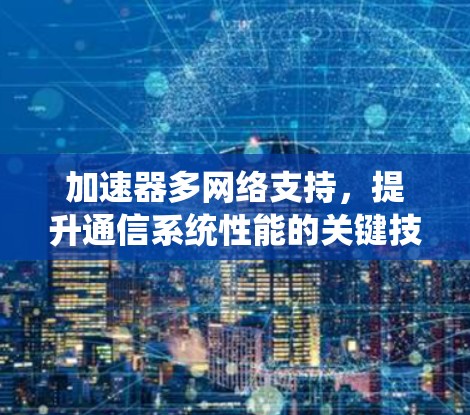 加速器多网络支持,提升通信系统性能的关键技术 加速器多网络支持,提升通信系统性能的关键技术