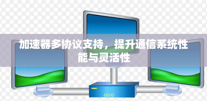 加速器多协议支持,提升通信系统性能与灵活性 加速器多协议支持,提升通信系统性能与灵活性