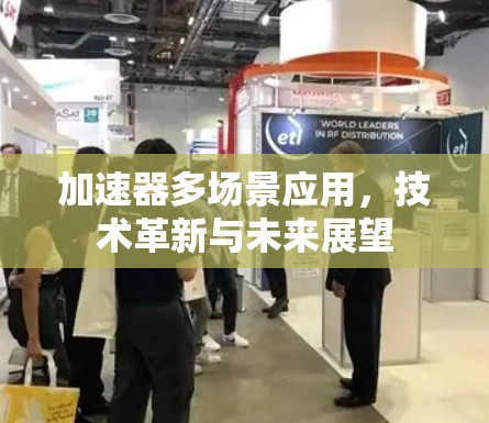加速器多场景应用,技术革新与未来展望 加速器多场景应用,技术革新与未来展望