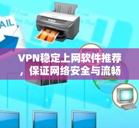 VPN稳定上网软件推荐，保证网络安全与流畅