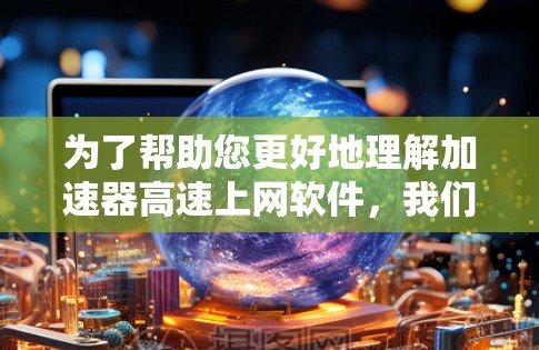 为了帮助您更好地理解加速器高速上网软件，我们整理了一些关键点和建议