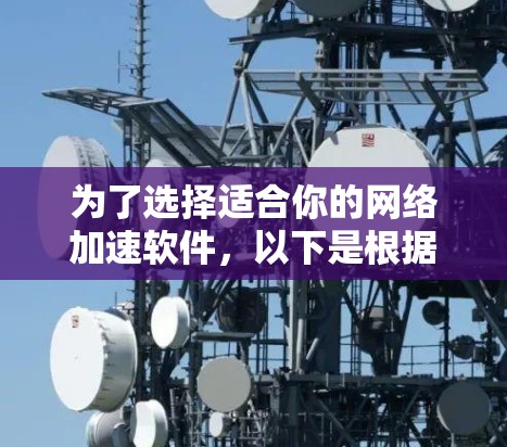 为了选择适合你的网络加速软件，以下是根据你的需求整理的步骤和推荐