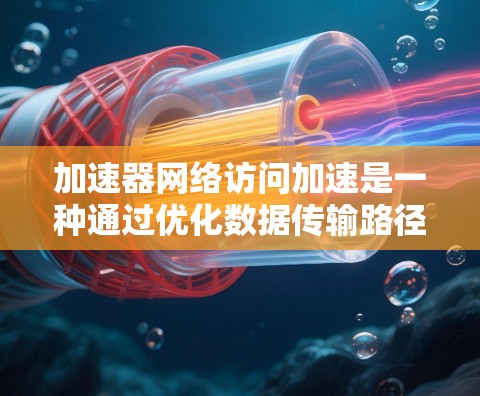 加速器网络访问加速是一种通过优化数据传输路径和处理效率来提升网络性能的技术。以下是对加速器网络访问加速的详细分析和总结