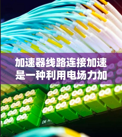 加速器线路连接加速是一种利用电场力加速电荷的技术,通过连贯的电场线路在不同区域持续作用,使电荷逐步获得更高的速度和动能。以下是对这一技术的详细分析 加速器线路连接加速是一种利用电场力加速电荷的技术,通过连贯的电场线路在不同区域持续作用,使电荷逐步获得更高的速度和动能。以下是对这一技术的详细分析