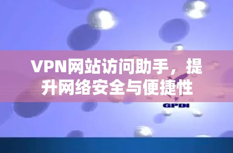 VPN网站访问助手，提升网络安全与便捷性