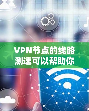 VPN节点的线路测速可以帮助你评估VPN连接的速度和稳定性。以下是一些方法和工具，可以帮助你测试VPN节点的线路性能