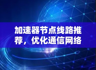 加速器节点线路推荐,优化通信网络性能的有效手段 加速器节点线路推荐,优化通信网络性能的有效手段