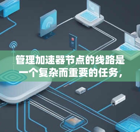 管理加速器节点的线路是一个复杂而重要的任务，涉及多个层面的配置和优化。以下是对加速器节点<strong>线路管理</strong>的系统总结，帮助您全面理解和实施