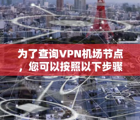为了查询VPN机场节点,您可以按照以下步骤进行 为了查询VPN机场节点,您可以按照以下步骤进行